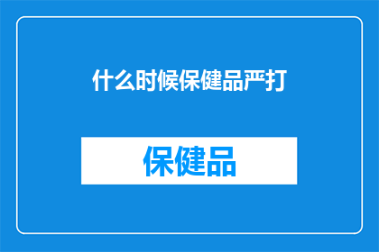什么时候保健品严打(何时将迎来保健品严打风暴？)