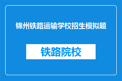 锦州铁路运输学校招生模拟题(锦州铁路运输学校招生模拟题：你准备好迎接挑战了吗？)