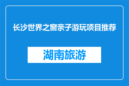 长沙世界之窗亲子游玩项目推荐(长沙世界之窗亲子游玩项目推荐，您是否已经准备好探索？)
