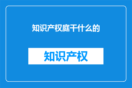 知识产权庭干什么的(知识产权庭是做什么的？)
