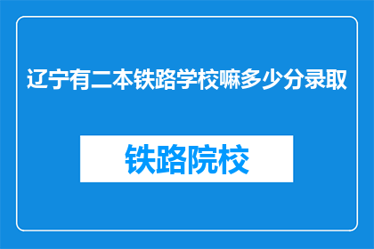辽宁有二本铁路学校嘛多少分录取(辽宁二本铁路学校录取分数线是多少？)