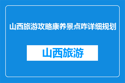 山西旅游攻略康养景点咋详细规划(如何详细规划山西旅游康养景点？)