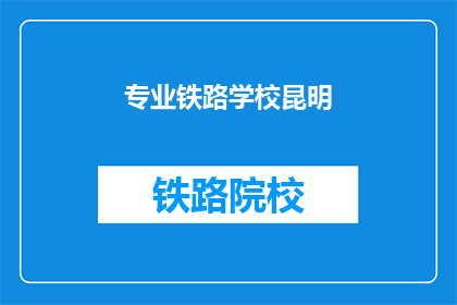 专业铁路学校昆明(昆明专业铁路学校在哪里？)