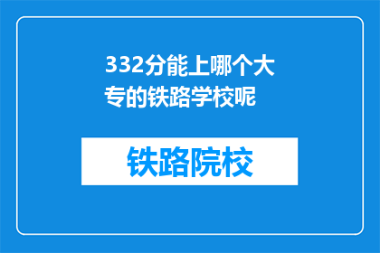 332分能上哪个大专的铁路学校呢(332分能上哪个大专的铁路学校？)