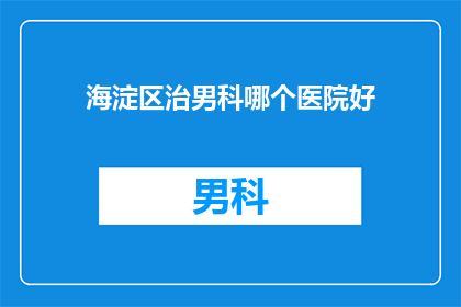 海淀区治男科哪个医院好(海淀区男科治疗哪家好？)