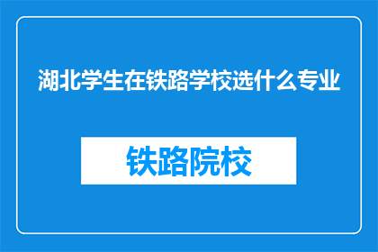 湖北学生在铁路学校选什么专业(湖北学生在铁路学校应选择什么专业？)