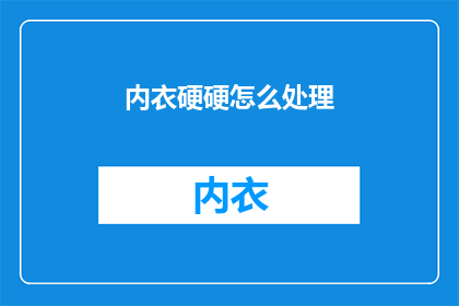 内衣硬硬怎么处理(如何处理内衣硬挺问题？)