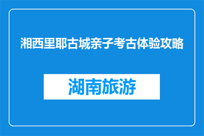 湘西里耶古城亲子考古体验攻略(湘西里耶古城亲子考古体验攻略是什么？)