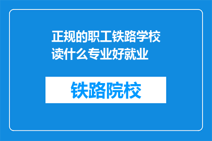 正规的职工铁路学校读什么专业好就业(铁路行业就业前景如何？选择哪些专业更易成功？)