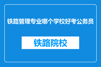 铁路管理专业哪个学校好考公务员(铁路管理专业考生如何选择合适的学校以顺利通过公务员考试？)