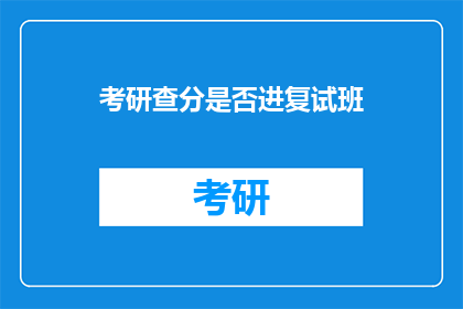 考研查分是否进复试班(考研查分后是否需参加复试班？)