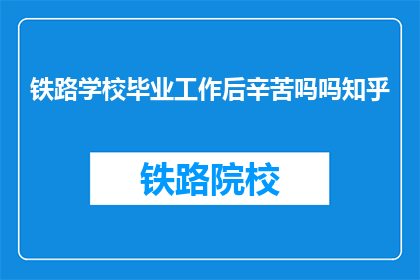 铁路学校毕业工作后辛苦吗吗知乎(铁路学校毕业生工作后的生活是否艰辛？)