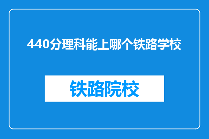 440分理科能上哪个铁路学校(440分理科生能报考哪些铁路学校？)