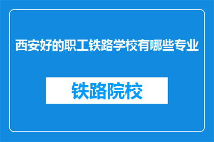西安好的职工铁路学校有哪些专业(西安有哪些优秀的职工铁路学校提供的专业？)