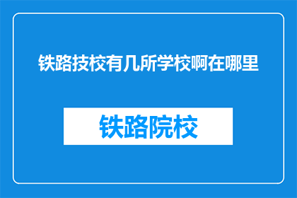 铁路技校有几所学校啊在哪里(铁路技校有多少所学校？它们分别位于何处？)