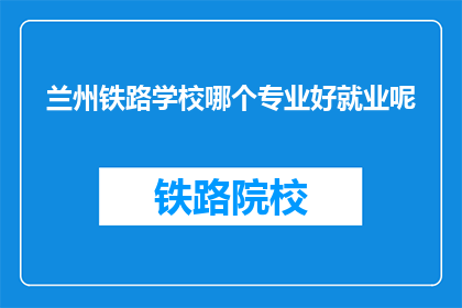 兰州铁路学校哪个专业好就业呢(兰州铁路学校哪个专业就业前景好？)