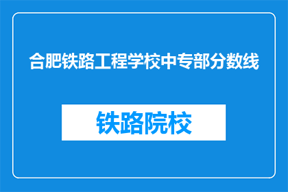 合肥铁路工程学校中专部分数线(合肥铁路工程学校中专部录取分数线是多少？)
