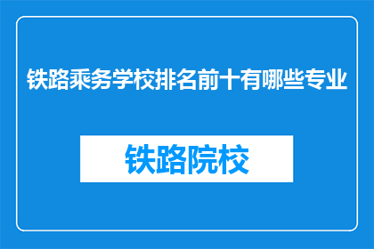 铁路乘务学校排名前十有哪些专业(哪些专业在铁路乘务学校中排名前十？)