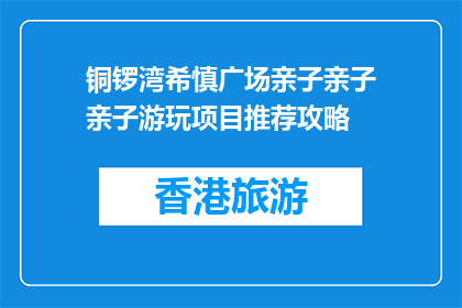 铜锣湾希慎广场亲子亲子亲子游玩项目推荐攻略(铜锣湾希慎广场亲子游玩项目推荐攻略，你准备好了吗？)