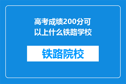 高考成绩200分可以上什么铁路学校(200分高考成绩能上哪些铁路学校？)