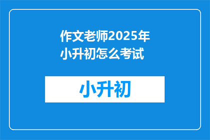 作文老师2025年小升初怎么考试(2025年小升初考试，作文老师如何应对？)