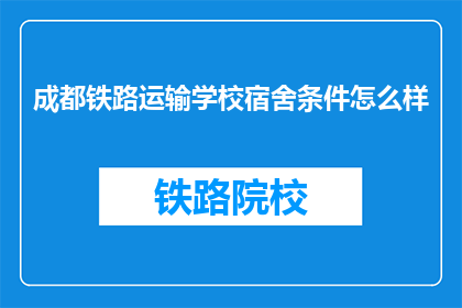 成都铁路运输学校宿舍条件怎么样(成都铁路运输学校宿舍条件如何？)