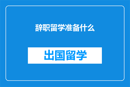 辞职留学准备什么(准备留学，辞职后需要准备什么？)