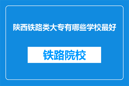 陕西铁路类大专有哪些学校最好(陕西铁路类大专中，哪些学校最为出色？)