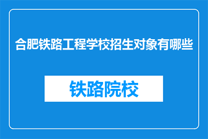 合肥铁路工程学校招生对象有哪些(合肥铁路工程学校招生对象有哪些？)