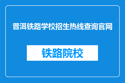 普洱铁路学校招生热线查询官网(如何查询普洱铁路学校的招生热线？)