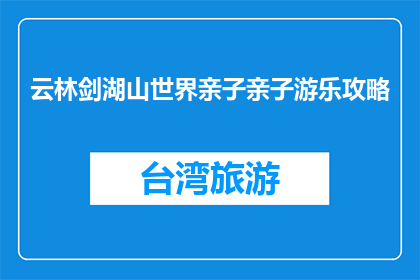 云林剑湖山世界亲子亲子游乐攻略(云林剑湖山世界亲子游乐攻略，你准备好了吗？)