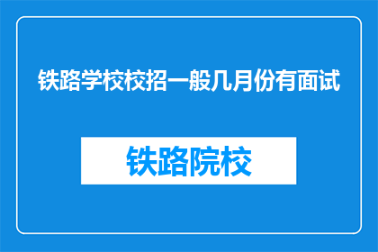 铁路学校校招一般几月份有面试(铁路学校校招面试通常在何时进行？)