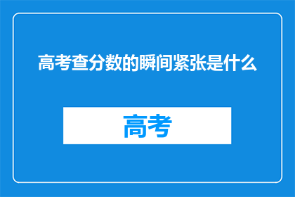 高考查分数的瞬间紧张是什么(高考查分那一刻，紧张情绪究竟为何？)