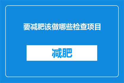 要减肥该做哪些检查项目(哪些检查项目能帮助我减肥？)