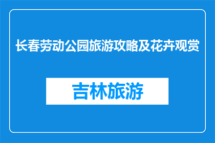 长春劳动公园旅游攻略及花卉观赏(长春劳动公园旅游攻略及花卉观赏指南)