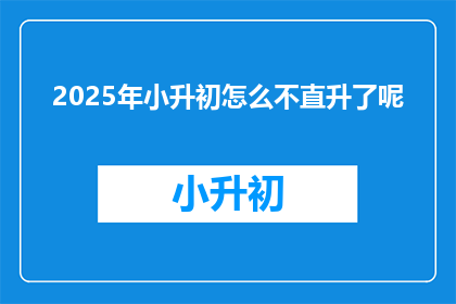 2025年小升初怎么不直升了呢(2025年小升初政策变动：直升机会何去何从？)