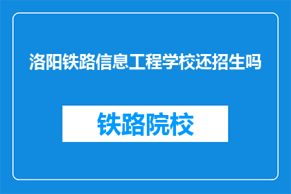 洛阳铁路信息工程学校还招生吗(洛阳铁路信息工程学校是否继续招生？)