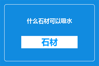 什么石材可以吸水(哪些石材具备吸水能力？)