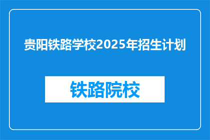 贵阳铁路学校2025年招生计划(贵阳铁路学校2025年招生计划是否开放？)