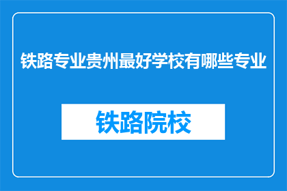 铁路专业贵州最好学校有哪些专业(贵州地区哪些铁路专业学校最优秀？)