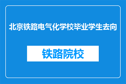 北京铁路电气化学校毕业学生去向(北京铁路电气化学校毕业生的去向是什么？)