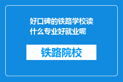 好口碑的铁路学校读什么专业好就业呢(铁路学校哪些专业就业前景好？)
