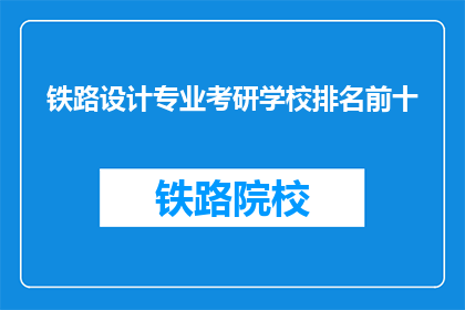 铁路设计专业考研学校排名前十(哪些学校在铁路设计专业考研中排名前十？)