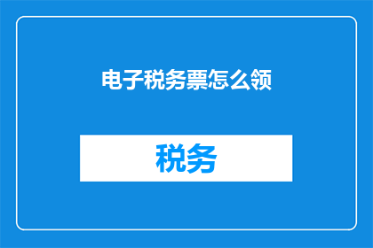 电子税务票怎么领(如何领取电子税务票？)