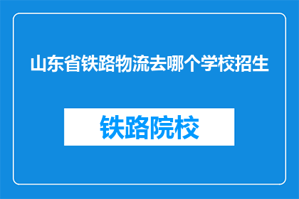 山东省铁路物流去哪个学校招生(山东省铁路物流招生，你选择哪所学校？)