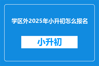 学区外2025年小升初怎么报名(2025年小升初报名流程，学区外家长如何应对？)
