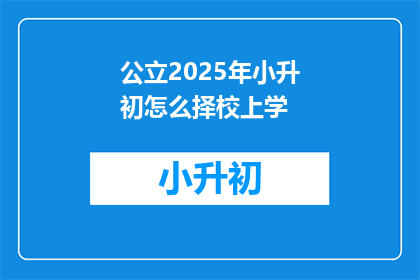 公立2025年小升初怎么择校上学(2025年小升初择校难题：如何为孩子选择理想的学校？)