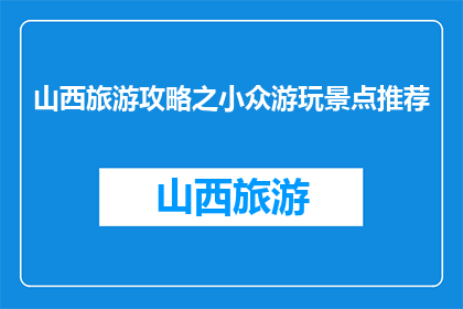 山西旅游攻略之小众游玩景点推荐(山西旅游攻略：探索哪些小众景点？)