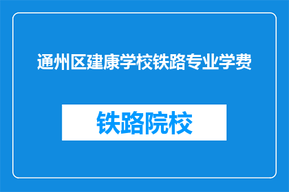 通州区建康学校铁路专业学费(通州区建康学校铁路专业学费是多少？)