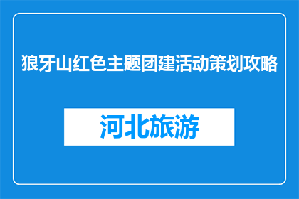 狼牙山红色主题团建活动策划攻略(狼牙山红色主题团建活动策划攻略：如何打造一场难忘的团队建设体验？)